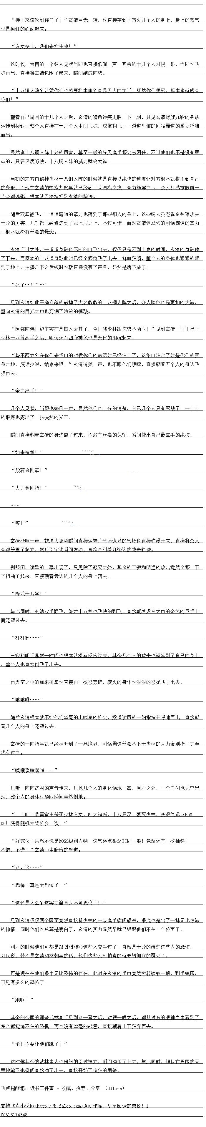 
见到这一幕之后,玄清冷笑一声,乾坤大挪移功法瞬间运转,强大的气场瞬间展开,随后
令人无比震惊的一幕出现了,只见那漫天的箭矢竞然直接定格在了虚空之中,然后随看气场缓
缓的转动起来,样子看上去十分的精妙
″嘶!”
见到这玄妙的一幕之后,下方的众人嘴里也忍不住倒抽一口冷气,脸上也露出了一抹无比
震惊的神情。
是、是他!?
而杨康见到来人之后,心中顿时也是咯噔一下,一股不好的预感也瞬间升腾起来,眼底也
闪过了一国农农的急单和深深的杀意
来而不往非礼也!还给你们!
玄清冷笑一声,身体一震,然后周围的气场猛地一扭。漫大的箭矢也瞬间化作一道道箭雨
朝看下方的人群之中呼而云
′啊啊啊啊!
一时间,下方一阵阵无比凄厉的惨叫声传来,只有又有数百人倒在了血泊之中,样子看上
去十分的恐怖。原本的上千护卫也瞬间直接陨洛了将近一半
大胆,你是什么人,意然硬乌自官!”
杨康身边,一个一身黑甲的护卫目光戒备的望看玄清,神色之中也充满了浓浓的忌惮
尔算什么生西,也配区么跟本坐说市:”会清望着此人嘴角也笑一声,刻,目接
伸手一点,凌厉的指芒瞬间呼啸而出,直接洞穿了黑甲护卫的眉心,身体也瞬间直接滩软了下
来,眼睛瞪得大大的,显然是有些死不瞑目
“保护陛下!”
周围的一众人见到这一幕之后,脸上也露出了一抹无比惊骇的神情,直接将杨康严严实实
的挡在了中间。
你们以为我若是要杀他的话,就凭你们这群废物能够拦本座?”见到这些人的动作之后
1
玄清嘴角冷笑更胜,当即也直接旺口道
PS:午睡一会儿,下午继续!。
![