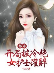 都市:开局被冷艳女护士灌醉