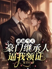 被捕当天,豪门继承人逼我领证